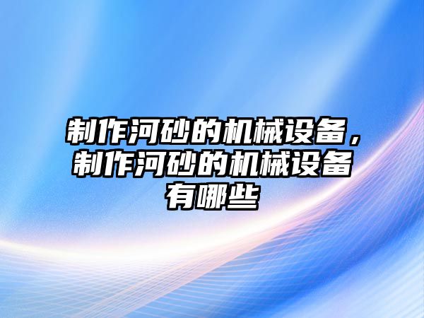 制作河砂的機(jī)械設(shè)備，制作河砂的機(jī)械設(shè)備有哪些