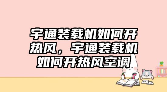 宇通裝載機如何開熱風，宇通裝載機如何開熱風空調