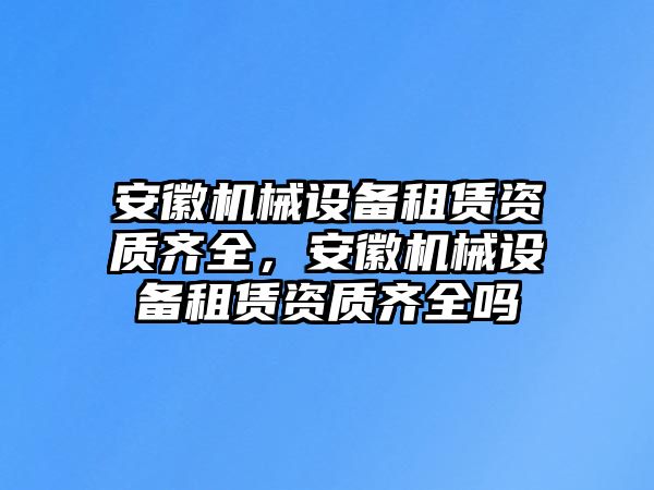 安徽機(jī)械設(shè)備租賃資質(zhì)齊全，安徽機(jī)械設(shè)備租賃資質(zhì)齊全嗎