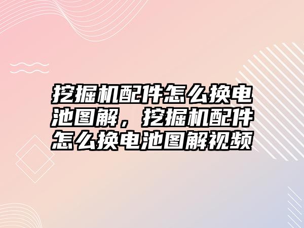 挖掘機(jī)配件怎么換電池圖解，挖掘機(jī)配件怎么換電池圖解視頻