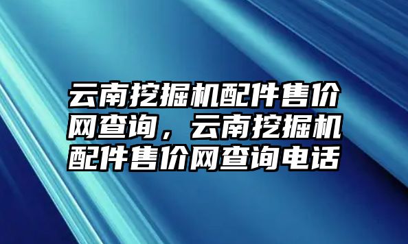 云南挖掘機(jī)配件售價網(wǎng)查詢，云南挖掘機(jī)配件售價網(wǎng)查詢電話