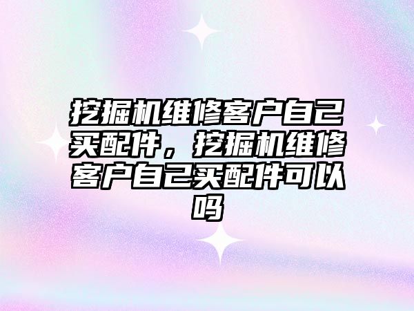 挖掘機維修客戶自己買配件，挖掘機維修客戶自己買配件可以嗎