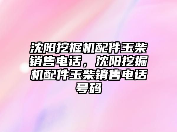 沈陽挖掘機配件玉柴銷售電話，沈陽挖掘機配件玉柴銷售電話號碼