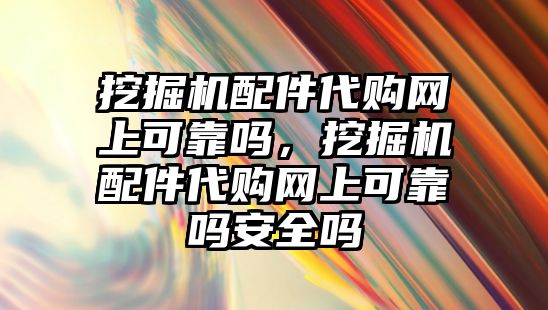 挖掘機配件代購網(wǎng)上可靠嗎，挖掘機配件代購網(wǎng)上可靠嗎安全嗎