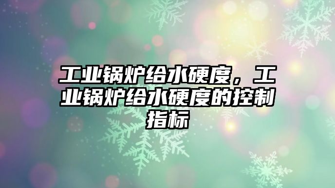 工業(yè)鍋爐給水硬度，工業(yè)鍋爐給水硬度的控制指標