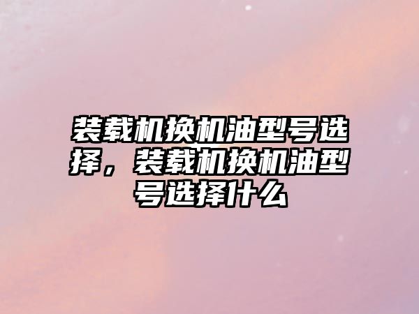 裝載機換機油型號選擇，裝載機換機油型號選擇什么