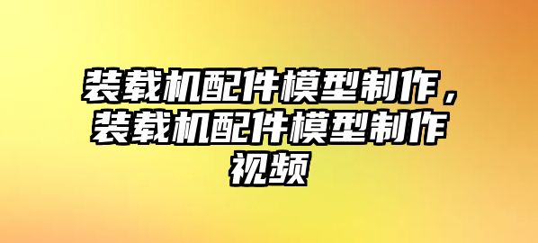 裝載機(jī)配件模型制作，裝載機(jī)配件模型制作視頻