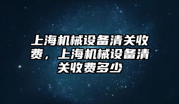 上海機(jī)械設(shè)備清關(guān)收費(fèi)，上海機(jī)械設(shè)備清關(guān)收費(fèi)多少