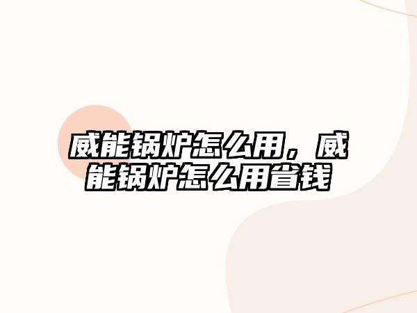 威能鍋爐怎么用，威能鍋爐怎么用省錢