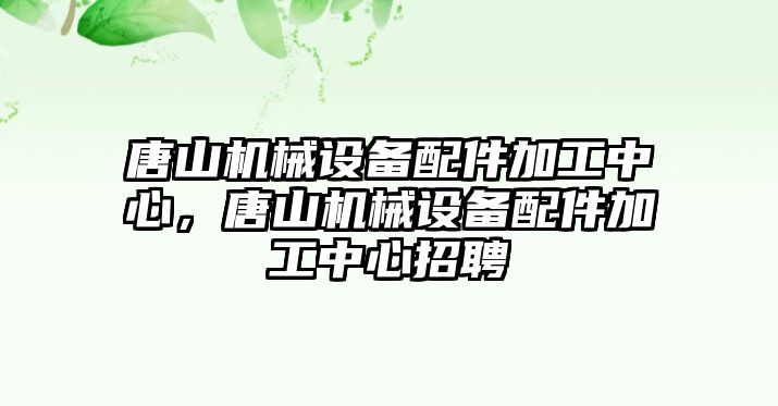 唐山機械設備配件加工中心，唐山機械設備配件加工中心招聘