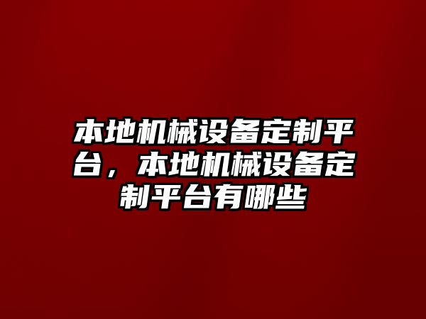 本地機械設(shè)備定制平臺，本地機械設(shè)備定制平臺有哪些