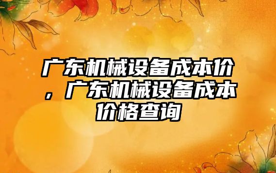 廣東機械設(shè)備成本價，廣東機械設(shè)備成本價格查詢