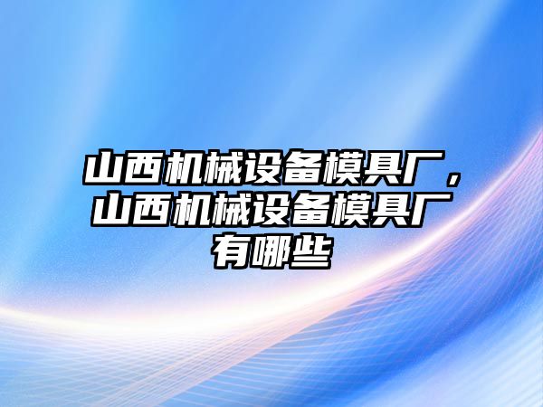 山西機械設(shè)備模具廠，山西機械設(shè)備模具廠有哪些