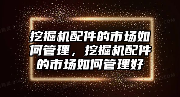 挖掘機配件的市場如何管理，挖掘機配件的市場如何管理好