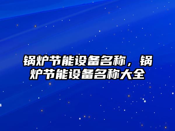 鍋爐節(jié)能設(shè)備名稱，鍋爐節(jié)能設(shè)備名稱大全