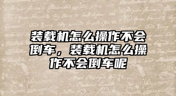 裝載機怎么操作不會倒車，裝載機怎么操作不會倒車呢