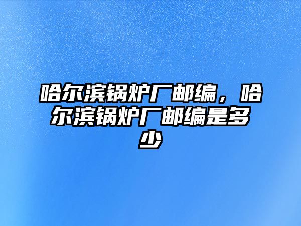 哈爾濱鍋爐廠郵編，哈爾濱鍋爐廠郵編是多少