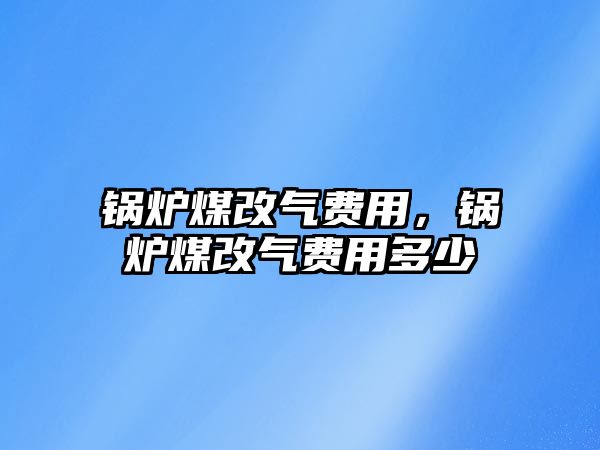 鍋爐煤改氣費(fèi)用，鍋爐煤改氣費(fèi)用多少