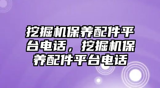 挖掘機保養(yǎng)配件平臺電話，挖掘機保養(yǎng)配件平臺電話