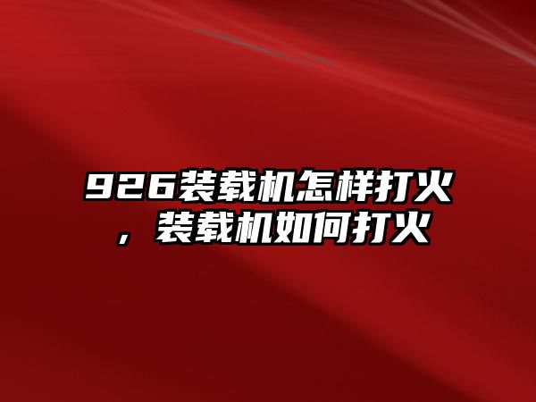 926裝載機怎樣打火，裝載機如何打火