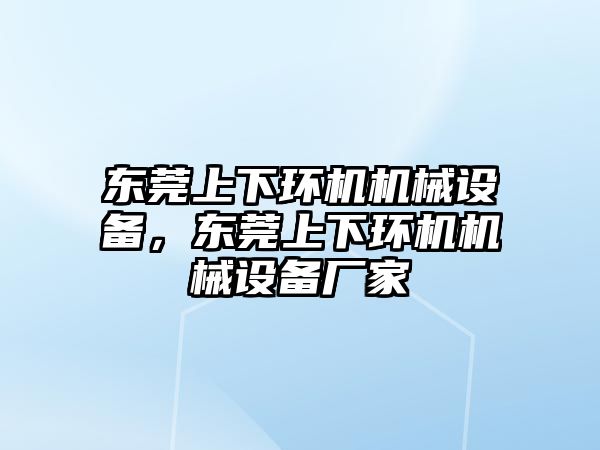 東莞上下環(huán)機機械設(shè)備，東莞上下環(huán)機機械設(shè)備廠家