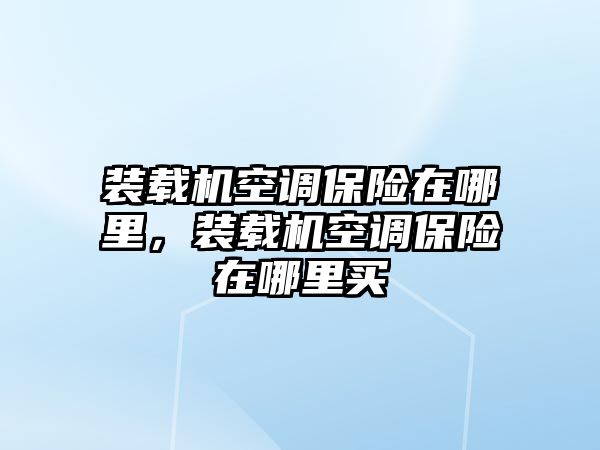 裝載機(jī)空調(diào)保險(xiǎn)在哪里，裝載機(jī)空調(diào)保險(xiǎn)在哪里買