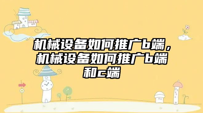 機械設備如何推廣b端，機械設備如何推廣b端和c端