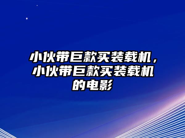 小伙帶巨款買裝載機，小伙帶巨款買裝載機的電影