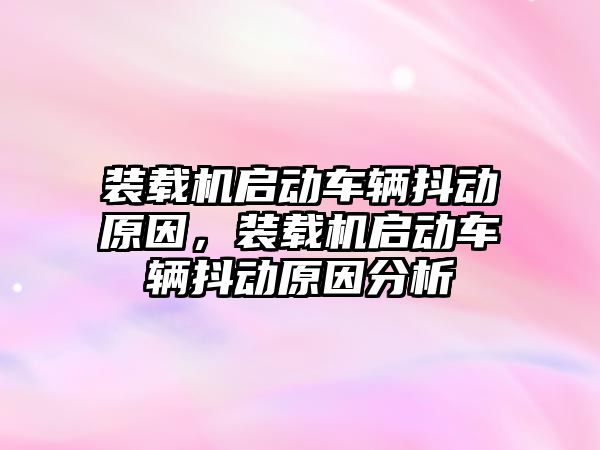 裝載機啟動車輛抖動原因，裝載機啟動車輛抖動原因分析