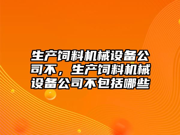 生產(chǎn)飼料機械設(shè)備公司不，生產(chǎn)飼料機械設(shè)備公司不包括哪些