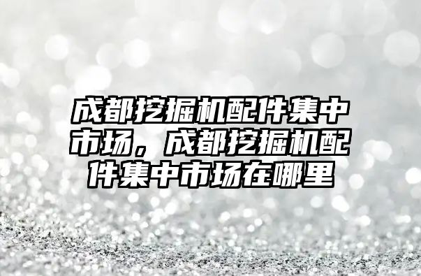 成都挖掘機(jī)配件集中市場，成都挖掘機(jī)配件集中市場在哪里