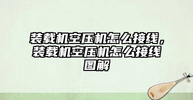 裝載機(jī)空壓機(jī)怎么接線(xiàn)，裝載機(jī)空壓機(jī)怎么接線(xiàn)圖解