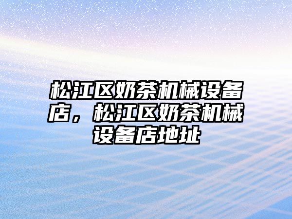 松江區(qū)奶茶機(jī)械設(shè)備店，松江區(qū)奶茶機(jī)械設(shè)備店地址