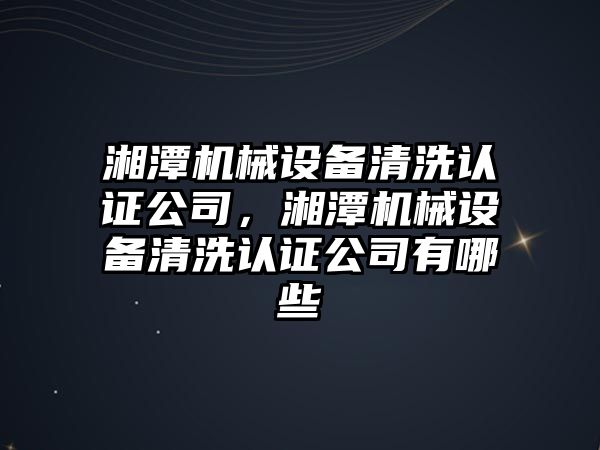 湘潭機械設(shè)備清洗認證公司，湘潭機械設(shè)備清洗認證公司有哪些