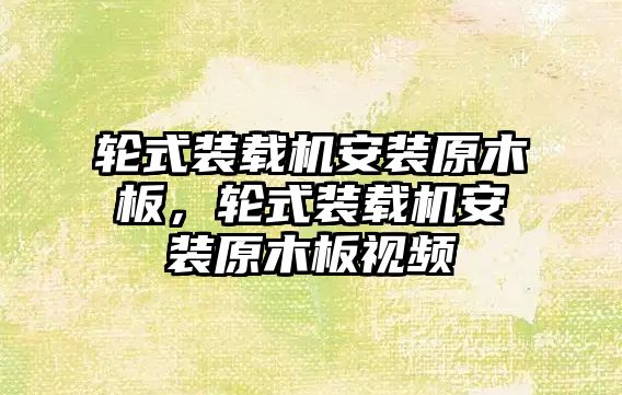 輪式裝載機安裝原木板，輪式裝載機安裝原木板視頻