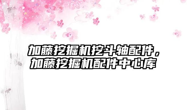 加藤挖掘機挖斗軸配件，加藤挖掘機配件中心庫