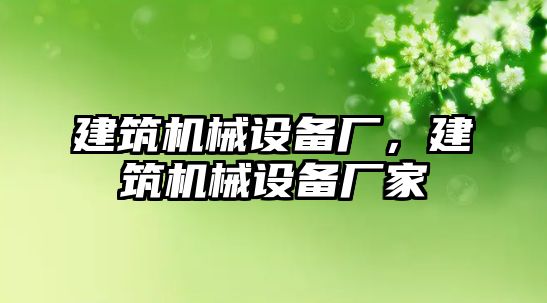 建筑機械設(shè)備廠，建筑機械設(shè)備廠家