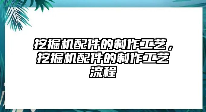 挖掘機(jī)配件的制作工藝，挖掘機(jī)配件的制作工藝流程