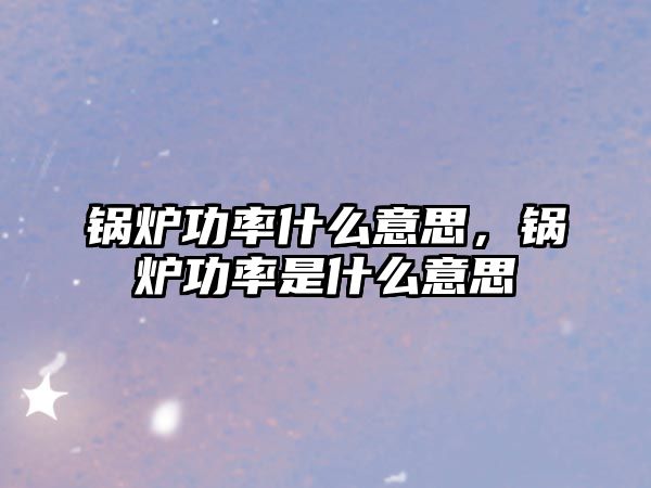 鍋爐功率什么意思，鍋爐功率是什么意思