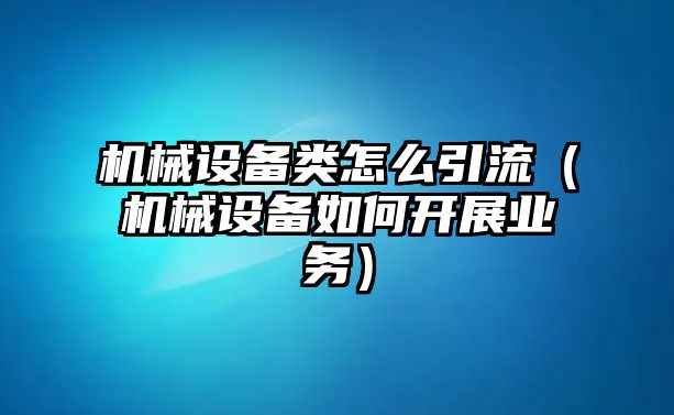 機(jī)械設(shè)備類怎么引流（機(jī)械設(shè)備如何開展業(yè)務(wù)）