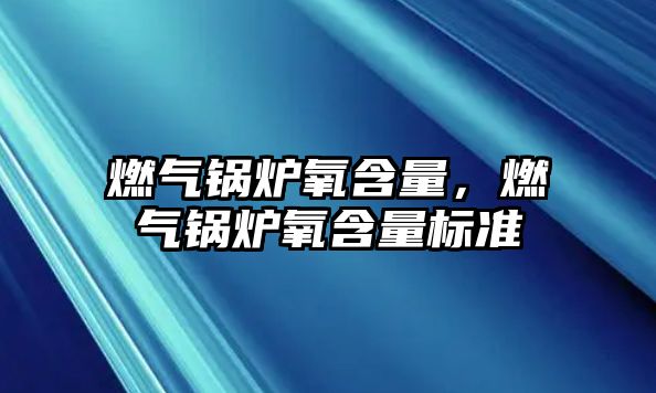 燃?xì)忮仩t氧含量，燃?xì)忮仩t氧含量標(biāo)準(zhǔn)