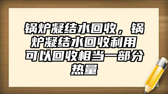 鍋爐凝結(jié)水回收，鍋爐凝結(jié)水回收利用可以回收相當(dāng)一部分熱量