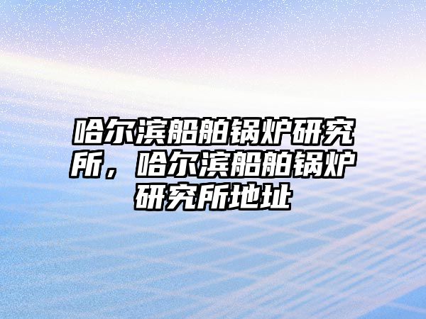 哈爾濱船舶鍋爐研究所，哈爾濱船舶鍋爐研究所地址