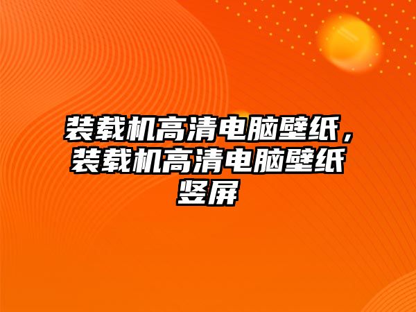 裝載機高清電腦壁紙，裝載機高清電腦壁紙豎屏