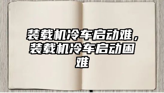 裝載機冷車啟動難，裝載機冷車啟動困難