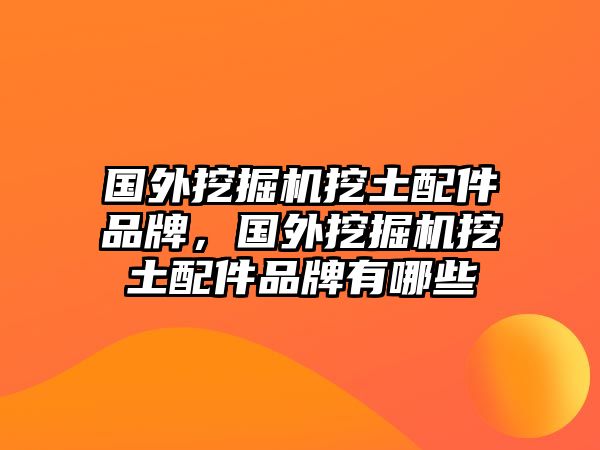 國外挖掘機挖土配件品牌，國外挖掘機挖土配件品牌有哪些