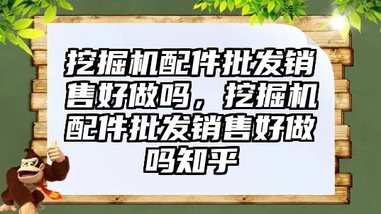 挖掘機配件批發(fā)銷售好做嗎，挖掘機配件批發(fā)銷售好做嗎知乎