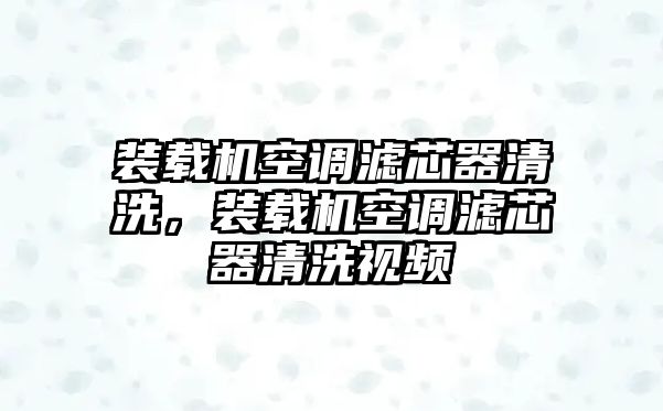 裝載機(jī)空調(diào)濾芯器清洗，裝載機(jī)空調(diào)濾芯器清洗視頻