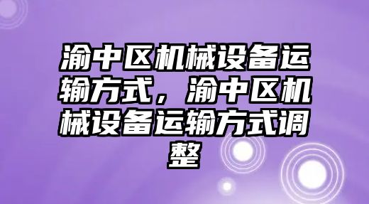 渝中區(qū)機械設備運輸方式，渝中區(qū)機械設備運輸方式調(diào)整