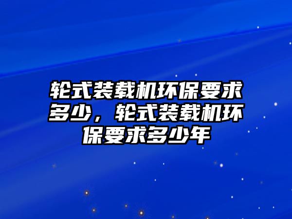 輪式裝載機(jī)環(huán)保要求多少，輪式裝載機(jī)環(huán)保要求多少年